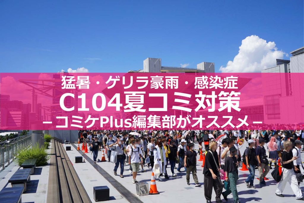 【C104・コミケ】コミケPlus編集部オススメの「夏コミ対策」はこれ!